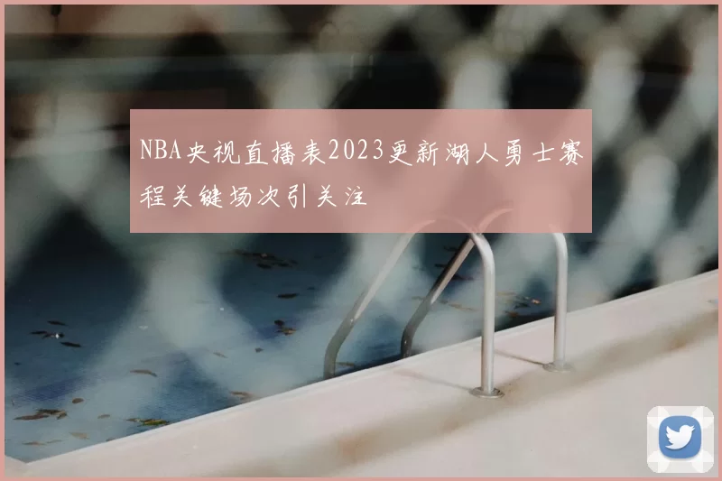 NBA央视直播表2023更新湖人勇士赛程关键场次引关注