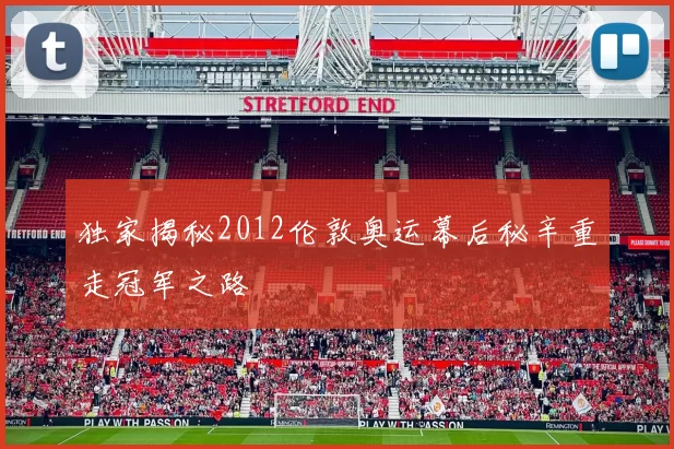 独家揭秘2012伦敦奥运幕后秘辛重走冠军之路