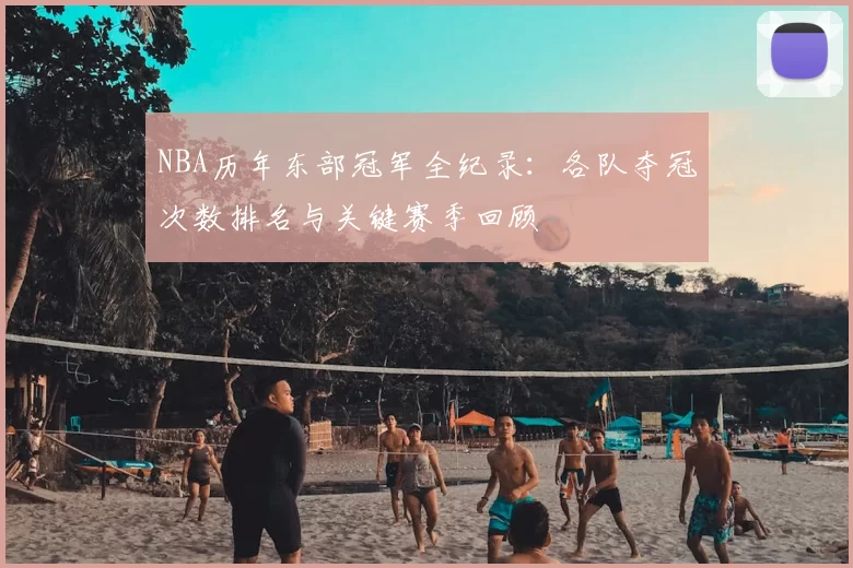 NBA历年东部冠军全纪录：各队夺冠次数排名与关键赛季回顾