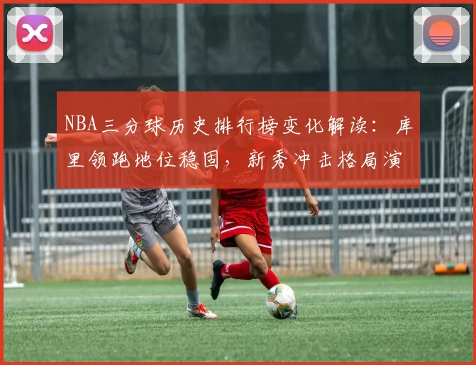 NBA三分球历史排行榜变化解读:库里领跑地位稳固,新秀冲击格局演变