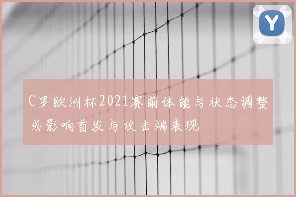 C罗欧洲杯2021赛前体能与状态调整或影响首发与攻击端表现