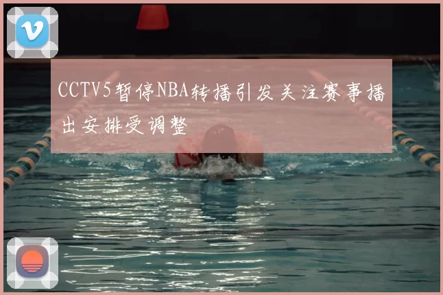 CCTV5暂停NBA转播引发关注赛事播出安排受调整