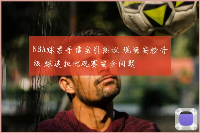 NBA球票手雷盒引热议 现场安检升级 球迷担忧观赛安全问题