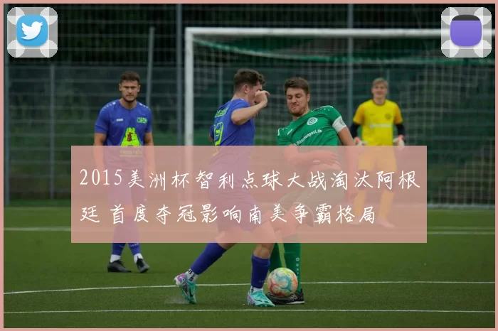 2015美洲杯智利点球大战淘汰阿根廷 首度夺冠影响南美争霸格局