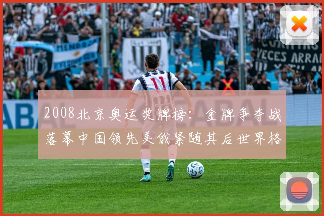 2008北京奥运奖牌榜：金牌争夺战落幕中国领先美俄紧随其后世界格局显现