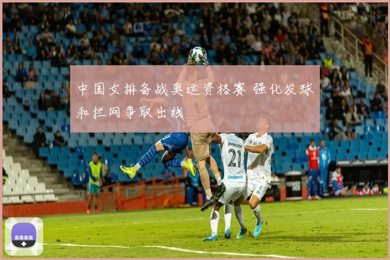 中国女排备战奥运资格赛 强化发球和拦网争取出线