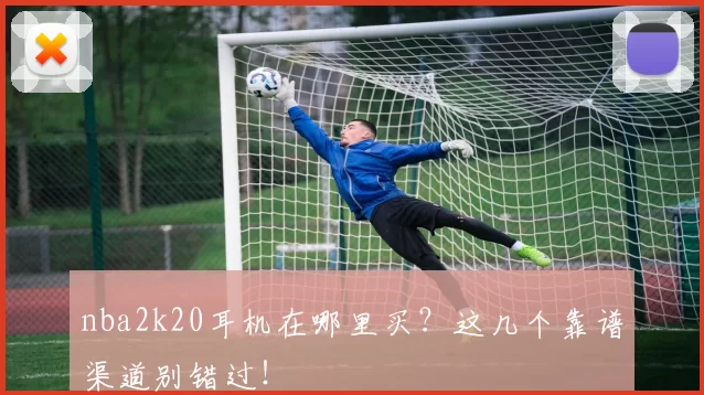 nba2k20耳机在哪里买?这几个靠谱渠道别错过!