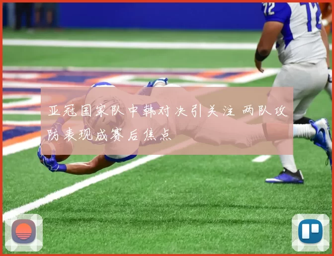 亚冠国家队中韩对决引关注 两队攻防表现成赛后焦点