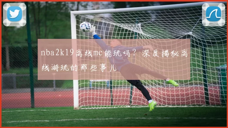 nba2k19离线mc能玩吗？深度揭秘离线游玩的那些事儿