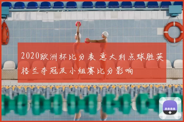 2020欧洲杯比分表 意大利点球胜英格兰夺冠及小组赛比分影响