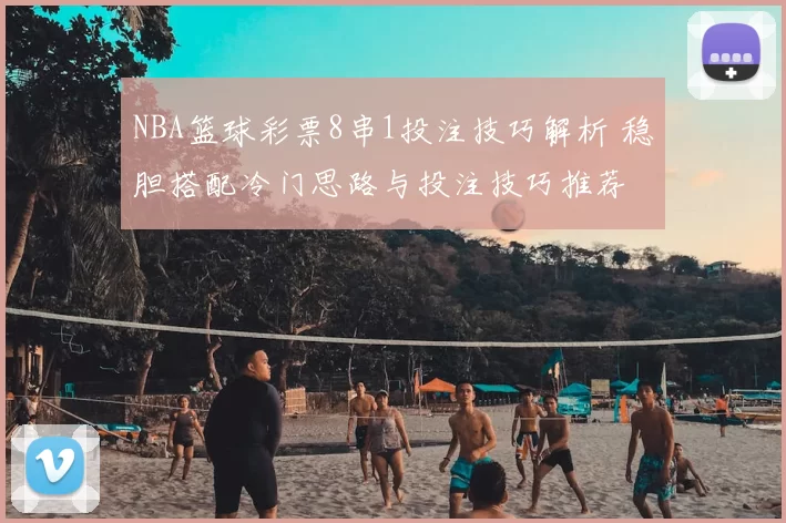NBA篮球彩票8串1投注技巧解析 稳胆搭配冷门思路与投注技巧推荐