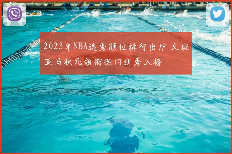 2023年NBA选秀顺位排行出炉 文班亚马状元领衔热门新秀入榜