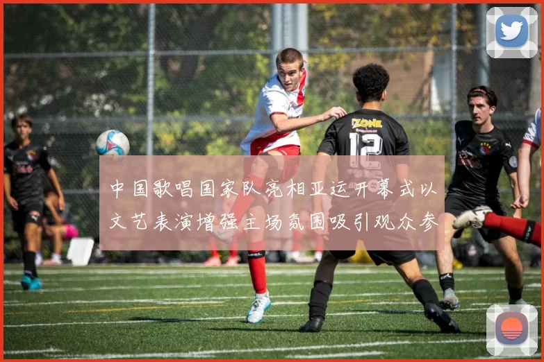 中国歌唱国家队亮相亚运开幕式以文艺表演增强主场氛围吸引观众参与互动