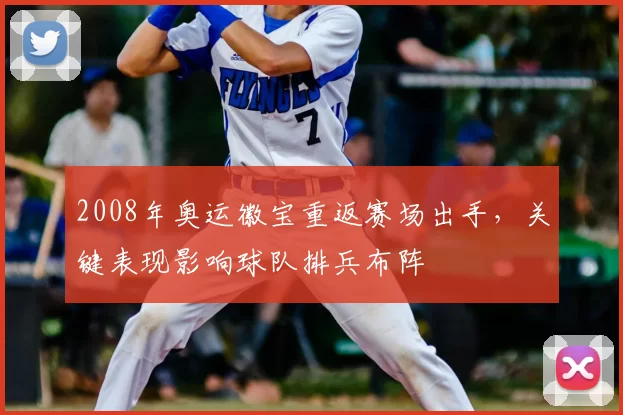 2008年奥运徽宝重返赛场出手,关键表现影响球队排兵布阵
