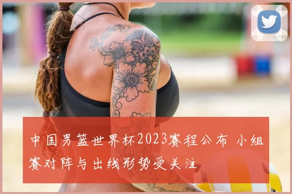 中国男篮世界杯2023赛程公布 小组赛对阵与出线形势受关注