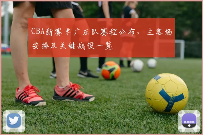 CBA新赛季广东队赛程公布,主客场安排及关键战役一览