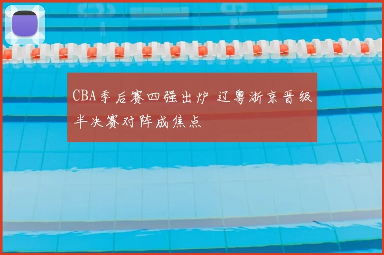CBA季后赛四强出炉 辽粤浙京晋级半决赛对阵成焦点