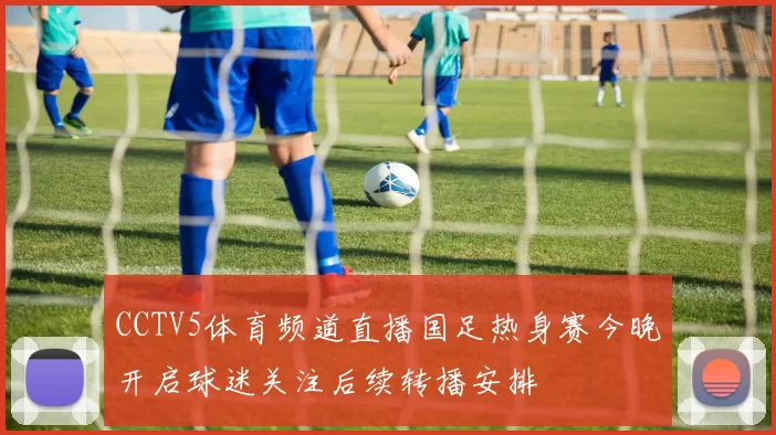 CCTV5体育频道直播国足热身赛今晚开启球迷关注后续转播安排