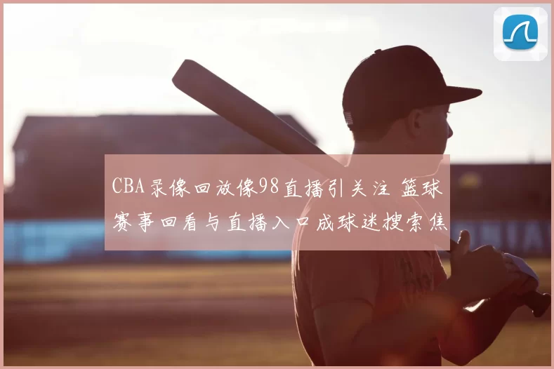 CBA录像回放像98直播引关注 篮球赛事回看与直播入口成球迷搜索焦点
