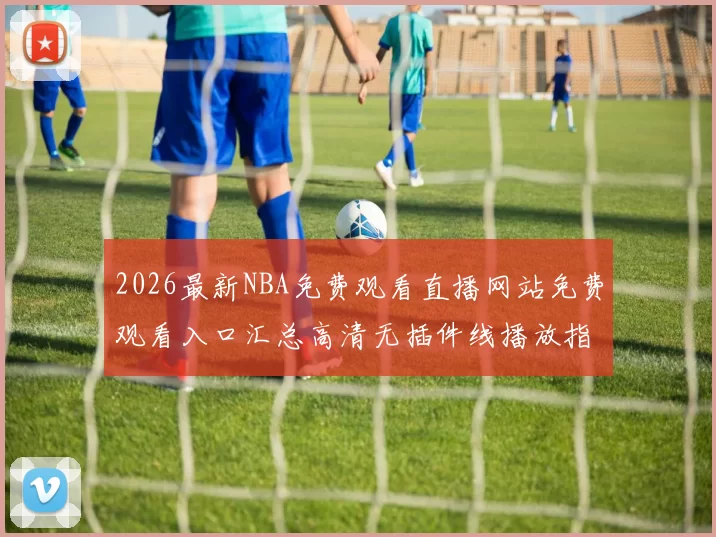 2026最新NBA免费观看直播网站免费观看入口汇总高清无插件线播放指南