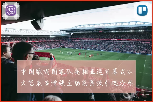 中国歌唱国家队亮相亚运开幕式以文艺表演增强主场氛围吸引观众参与互动