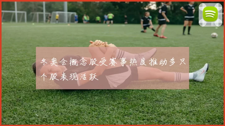 冬奥会概念股受赛事热度推动多只个股表现活跃