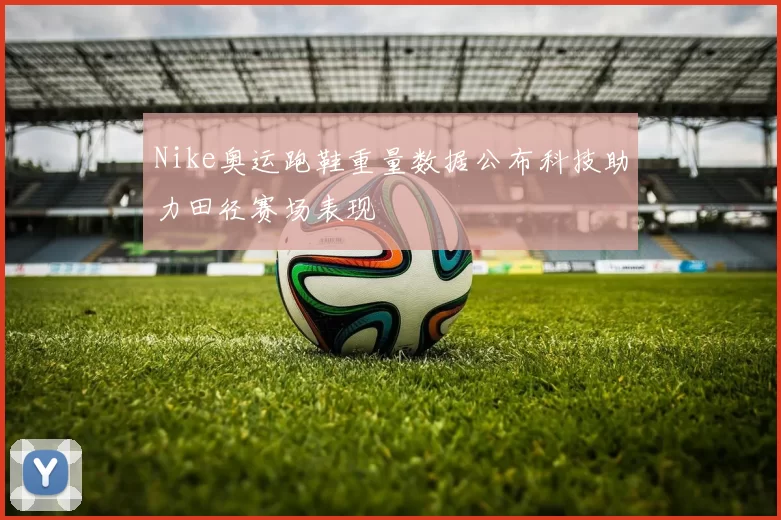 Nike奥运跑鞋重量数据公布科技助力田径赛场表现