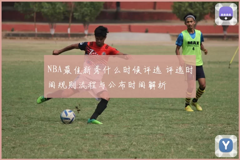 NBA最佳新秀什么时候评选 评选时间规则流程与公布时间解析