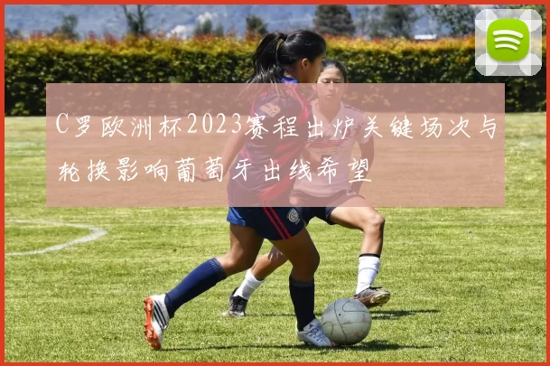 C罗欧洲杯2023赛程出炉关键场次与轮换影响葡萄牙出线希望