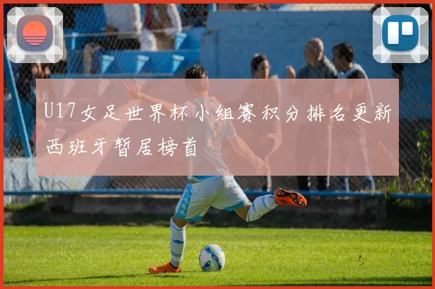U17女足世界杯小组赛积分排名更新西班牙暂居榜首