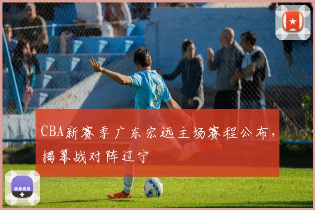 CBA新赛季广东宏远主场赛程公布,揭幕战对阵辽宁