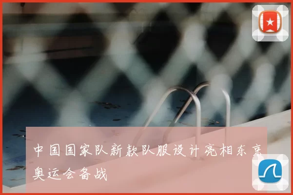 中国国家队新款队服设计亮相东京奥运会备战