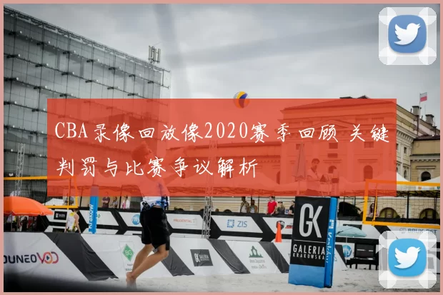 CBA录像回放像2020赛季回顾 关键判罚与比赛争议解析