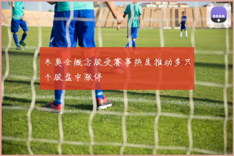 冬奥会概念股受赛事热度推动多只个股盘中涨停