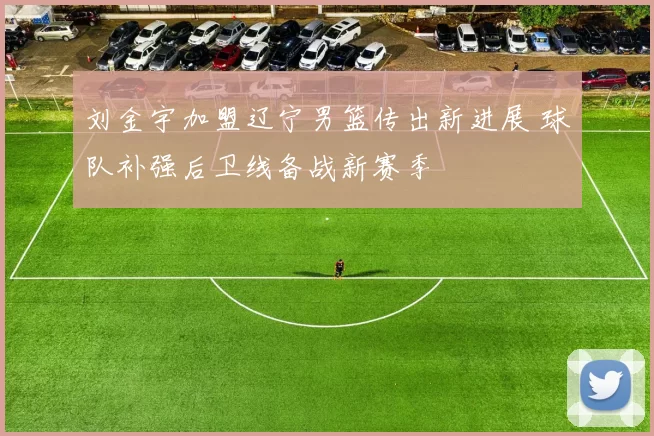 刘金宇加盟辽宁男篮传出新进展 球队补强后卫线备战新赛季