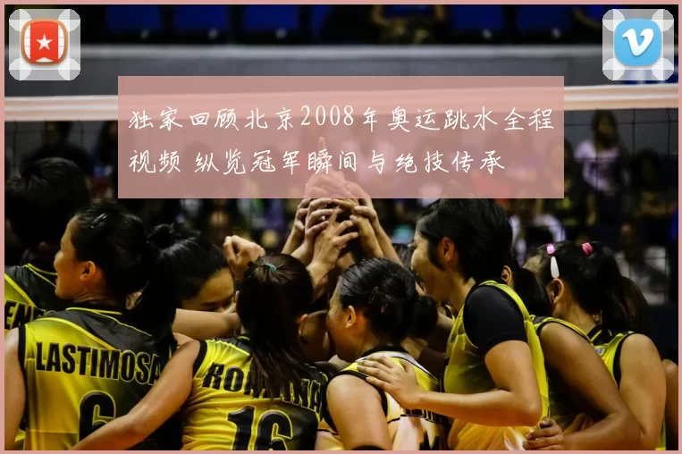 独家回顾北京2008年奥运跳水全程视频 纵览冠军瞬间与绝技传承