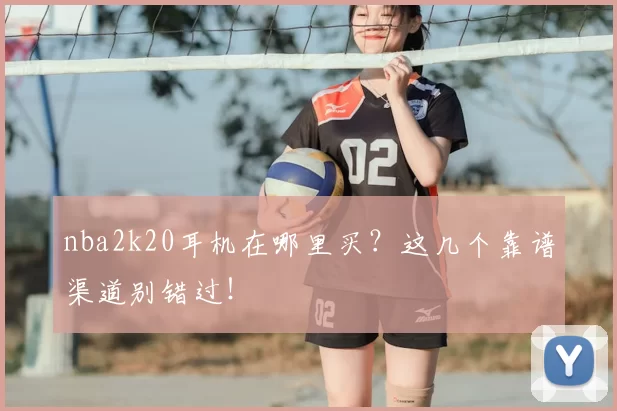 nba2k20耳机在哪里买?这几个靠谱渠道别错过!