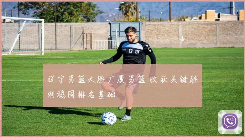 辽宁男篮大胜广厦男篮 收获关键胜利稳固排名基础