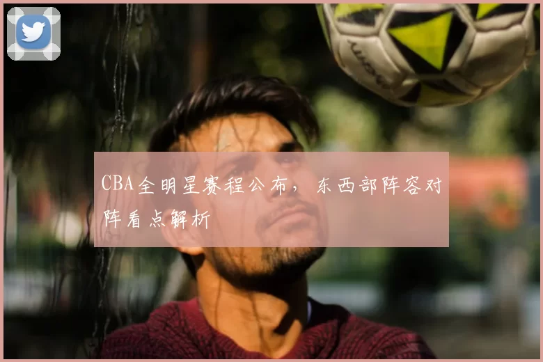 CBA全明星赛程公布，东西部阵容对阵看点解析