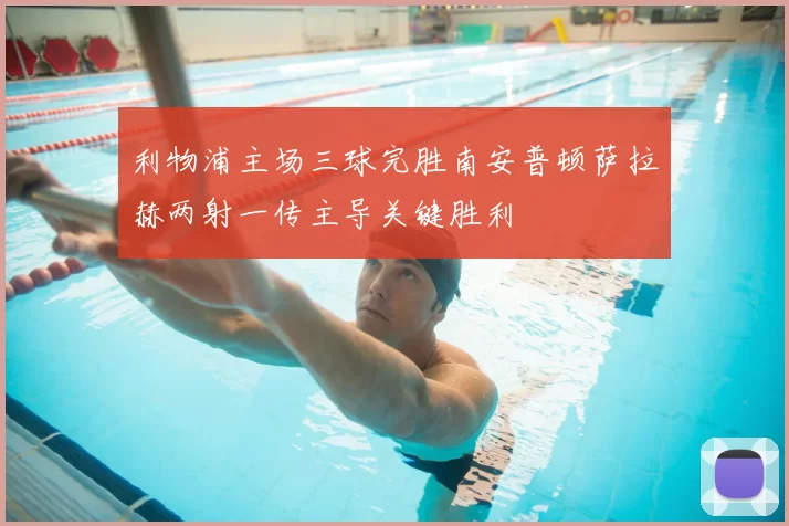 利物浦主场三球完胜南安普顿萨拉赫两射一传主导关键胜利