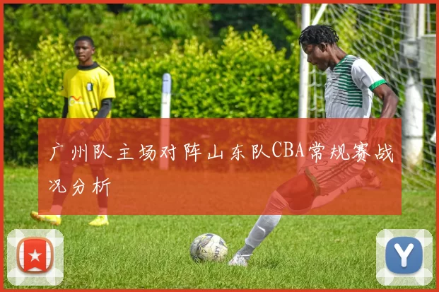 广州队主场对阵山东队CBA常规赛战况分析