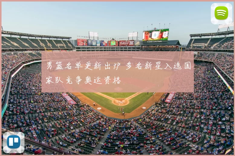 男篮名单更新出炉 多名新星入选国家队竞争奥运资格