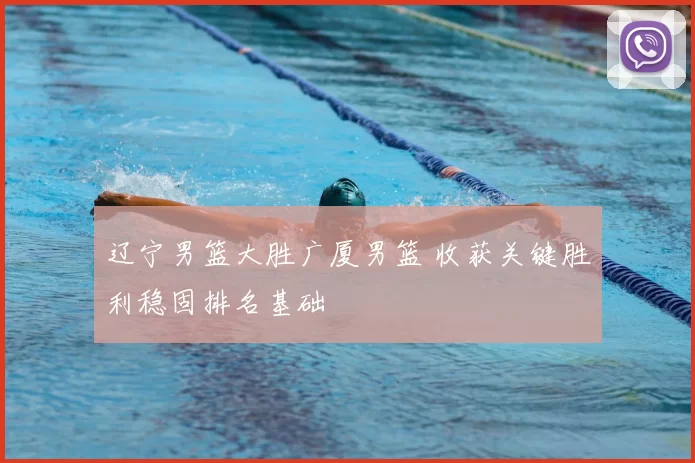 辽宁男篮大胜广厦男篮 收获关键胜利稳固排名基础