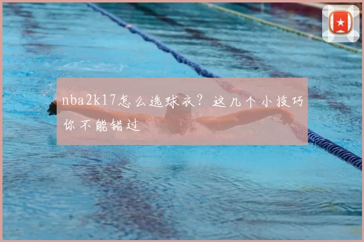 nba2k17怎么选球衣?这几个小技巧你不能错过