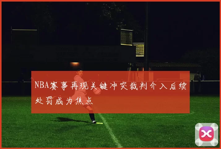 NBA赛事再现关键冲突裁判介入后续处罚成为焦点