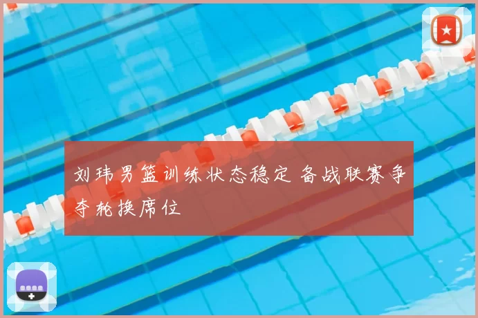 刘玮男篮训练状态稳定 备战联赛争夺轮换席位