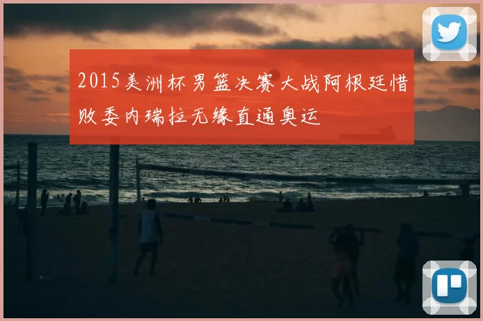 2015美洲杯男篮决赛大战阿根廷惜败委内瑞拉无缘直通奥运